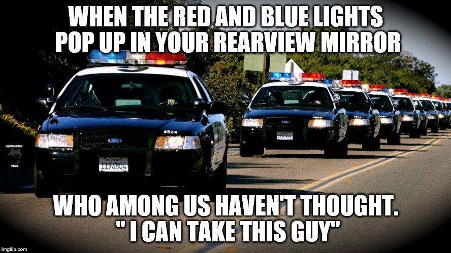 Go ahead, admit it | WHEN THE RED AND BLUE LIGHTS POP UP IN YOUR REARVIEW MIRROR; WHO AMONG US HAVEN'T THOUGHT. " I CAN TAKE THIS GUY" | image tagged in cop cars | made w/ Imgflip meme maker