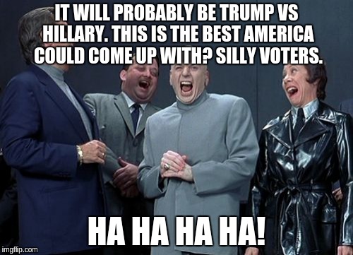 Laughing Villains | IT WILL PROBABLY BE TRUMP VS HILLARY. THIS IS THE BEST AMERICA COULD COME UP WITH? SILLY VOTERS. HA HA HA HA! | image tagged in memes,laughing villains | made w/ Imgflip meme maker