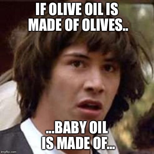 AhMaGerd!!!!! | IF OLIVE OIL IS MADE OF OLIVES.. ...BABY OIL IS MADE OF... | image tagged in memes,conspiracy keanu | made w/ Imgflip meme maker
