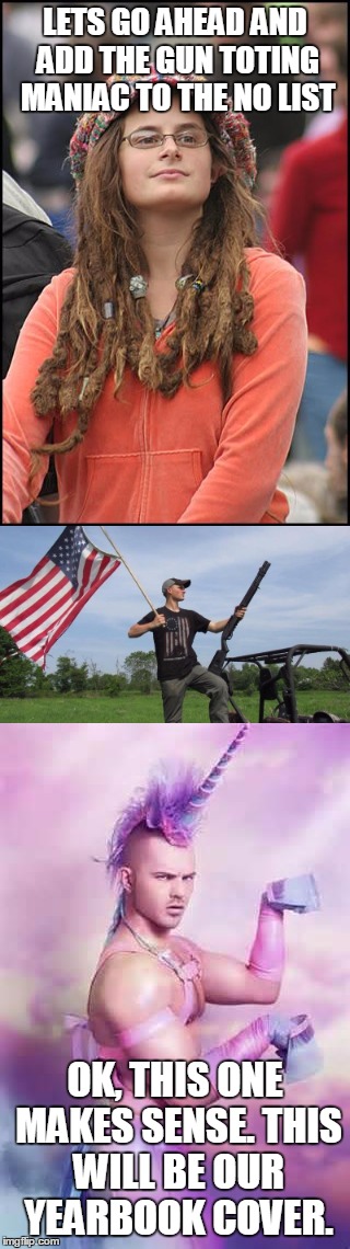 unCOMMOM Sense | LETS GO AHEAD AND ADD THE GUN TOTING MANIAC TO THE NO LIST; OK, THIS ONE MAKES SENSE. THIS WILL BE OUR YEARBOOK COVER. | image tagged in college liberal,funny,meme,patriot,wtf,illogical | made w/ Imgflip meme maker