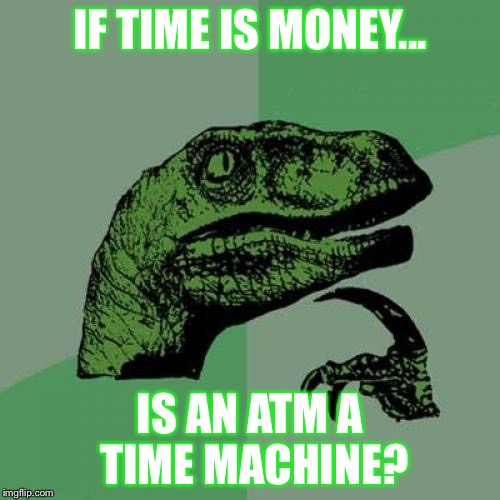 Let's all take time to think about this...
 | IF TIME IS MONEY... IS AN ATM A TIME MACHINE? | image tagged in memes,philosoraptor | made w/ Imgflip meme maker