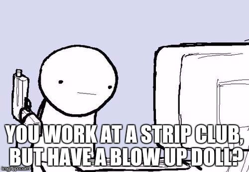YOU WORK AT A STRIP CLUB, BUT HAVE A BLOW UP DOLL? | made w/ Imgflip meme maker