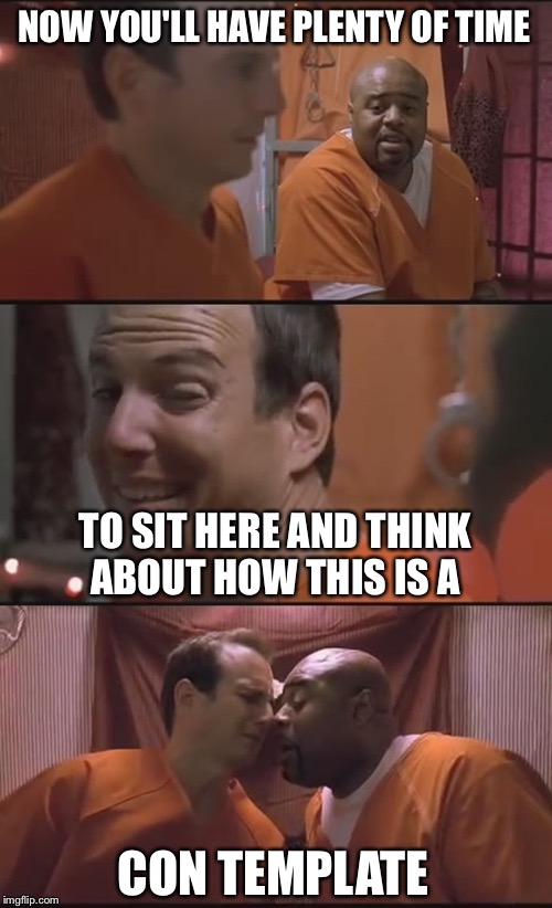 Bad Pun Prison | NOW YOU'LL HAVE PLENTY OF TIME; TO SIT HERE AND THINK ABOUT HOW THIS IS A; CON TEMPLATE | image tagged in bad pun prison | made w/ Imgflip meme maker