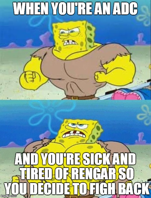 spongebob a real man! |  WHEN YOU'RE AN ADC; AND YOU'RE SICK AND TIRED OF RENGAR SO YOU DECIDE TO FIGH BACK | image tagged in spongebob a real man | made w/ Imgflip meme maker