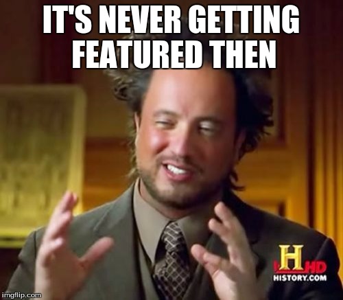 Ancient Aliens Meme | IT'S NEVER GETTING FEATURED THEN | image tagged in memes,ancient aliens | made w/ Imgflip meme maker