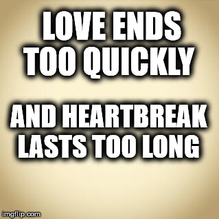 blank | LOVE ENDS TOO QUICKLY; AND HEARTBREAK LASTS TOO LONG | image tagged in blank | made w/ Imgflip meme maker