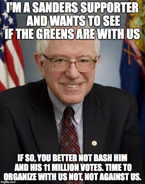 Bernie Sanders | I'M A SANDERS SUPPORTER AND WANTS TO SEE IF THE GREENS ARE WITH US; IF SO, YOU BETTER NOT BASH HIM AND HIS 11 MILLION VOTES. TIME TO ORGANIZE WITH US NOT, NOT AGAINST US. | image tagged in bernie sanders | made w/ Imgflip meme maker