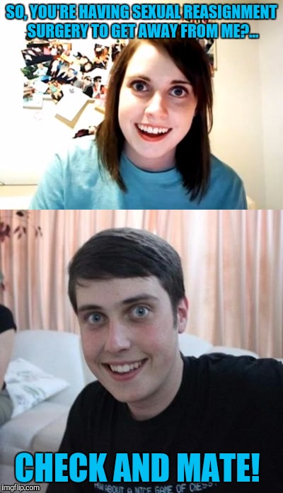 Overly attached girlfriend boyfriend | SO, YOU'RE HAVING SEXUAL REASIGNMENT SURGERY TO GET AWAY FROM ME?... CHECK AND MATE! | image tagged in overly attached girlfriend,sewmyeyesshut,memes,funny | made w/ Imgflip meme maker
