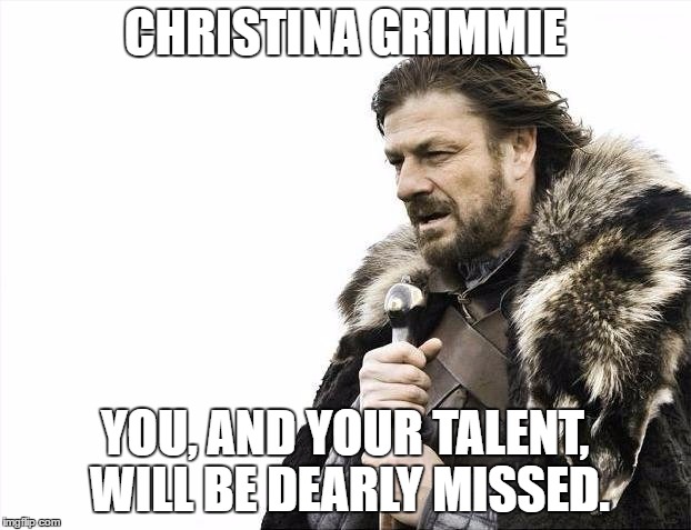 #RipChristina | CHRISTINA GRIMMIE; YOU, AND YOUR TALENT, WILL BE DEARLY MISSED. | image tagged in memes,brace yourselves x is coming | made w/ Imgflip meme maker