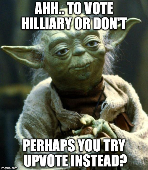 Star Wars Yoda | AHH.. TO VOTE HILLIARY OR DON'T; PERHAPS YOU TRY UPVOTE INSTEAD? | image tagged in memes,star wars yoda | made w/ Imgflip meme maker