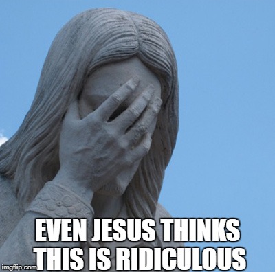 Even Jesus Thinks This is Ridiculous | EVEN JESUS THINKS THIS IS RIDICULOUS | image tagged in jesus facepalm 2,anti-religion,anti-trump,dumb people | made w/ Imgflip meme maker