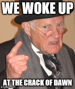 Back In My Day Meme | WE WOKE UP AT THE CRACK OF DAWN | image tagged in memes,back in my day | made w/ Imgflip meme maker