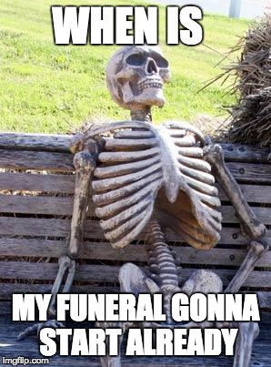 Waiting Skeleton | WHEN IS; MY FUNERAL GONNA START ALREADY | image tagged in memes,waiting skeleton | made w/ Imgflip meme maker