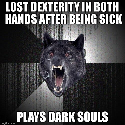 Insanity Wolf Meme | LOST DEXTERITY IN BOTH HANDS AFTER BEING SICK; PLAYS DARK SOULS | image tagged in memes,insanity wolf | made w/ Imgflip meme maker