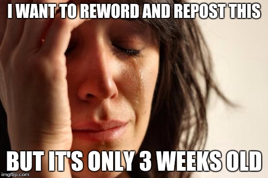 First World Problems Meme | I WANT TO REWORD AND REPOST THIS BUT IT'S ONLY 3 WEEKS OLD | image tagged in memes,first world problems | made w/ Imgflip meme maker