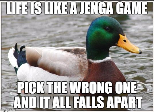 Actual Advice Mallard | LIFE IS LIKE A JENGA GAME; PICK THE WRONG ONE AND IT ALL FALLS APART | image tagged in memes,actual advice mallard | made w/ Imgflip meme maker