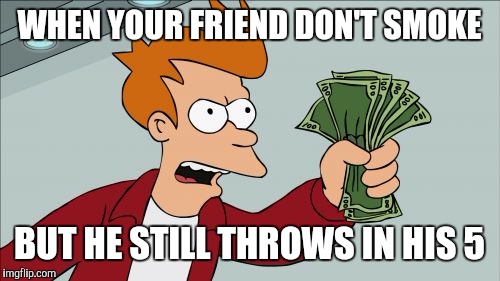 Shut Up And Take My Money Fry Meme | WHEN YOUR FRIEND DON'T SMOKE; BUT HE STILL THROWS IN HIS 5 | image tagged in memes,shut up and take my money fry | made w/ Imgflip meme maker