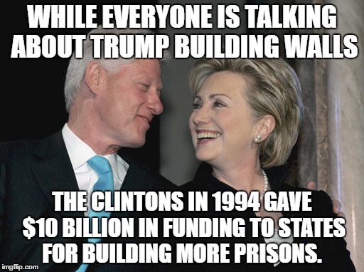 Building Prisons  | WHILE EVERYONE IS TALKING ABOUT TRUMP BUILDING WALLS; THE CLINTONS IN 1994 GAVE $10 BILLION IN FUNDING TO STATES FOR BUILDING MORE PRISONS. | image tagged in bill and hillary clinton | made w/ Imgflip meme maker