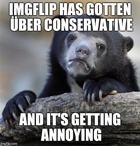 Confession Bear | IMGFLIP HAS GOTTEN ÜBER CONSERVATIVE; AND IT'S GETTING ANNOYING | image tagged in memes,confession bear,imgflip | made w/ Imgflip meme maker