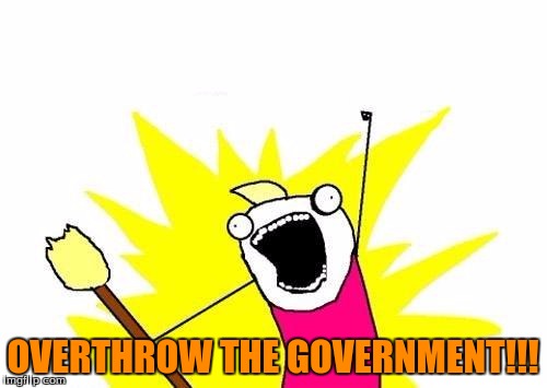 X All The Y Meme | OVERTHROW THE GOVERNMENT!!! | image tagged in memes,x all the y | made w/ Imgflip meme maker