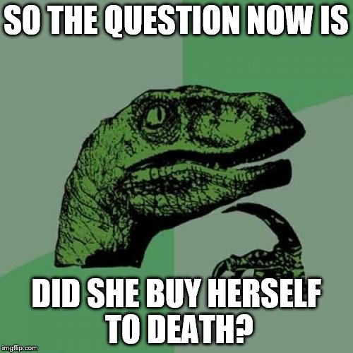 Philosoraptor Meme | SO THE QUESTION NOW IS DID SHE BUY HERSELF TO DEATH? | image tagged in memes,philosoraptor | made w/ Imgflip meme maker