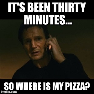 Liam Neeson Taken | IT'S BEEN THIRTY MINUTES... SO WHERE IS MY PIZZA? | image tagged in memes,liam neeson taken | made w/ Imgflip meme maker