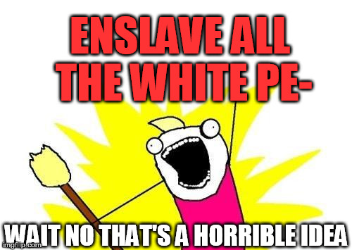 X All The Y Meme | ENSLAVE ALL THE WHITE PE- WAIT NO THAT'S A HORRIBLE IDEA | image tagged in memes,x all the y | made w/ Imgflip meme maker