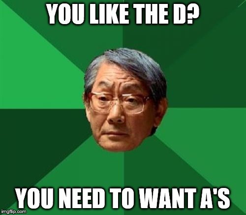 YOU LIKE THE D? YOU NEED TO WANT A'S | made w/ Imgflip meme maker