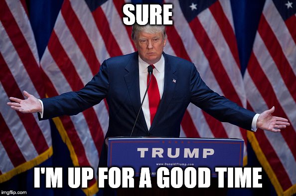 Trump Bruh | SURE I'M UP FOR A GOOD TIME | image tagged in trump bruh | made w/ Imgflip meme maker