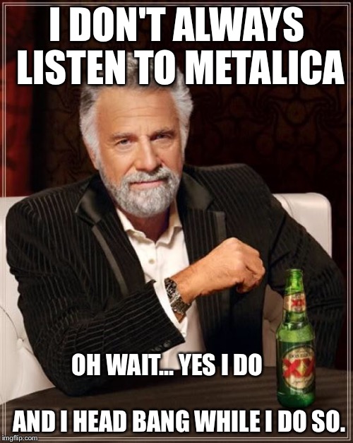 The Most Interesting Man In The World Meme | I DON'T ALWAYS LISTEN TO METALICA OH WAIT... YES I DO                                AND I HEAD BANG WHILE I DO SO. | image tagged in memes,the most interesting man in the world | made w/ Imgflip meme maker