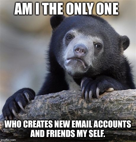 Confession Bear | AM I THE ONLY ONE; WHO CREATES NEW EMAIL ACCOUNTS AND FRIENDS MY SELF. | image tagged in memes,confession bear | made w/ Imgflip meme maker