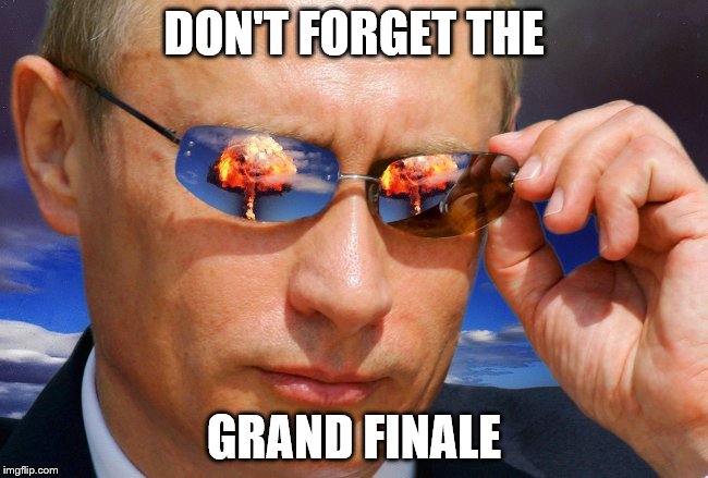 Putin Nuke | DON'T FORGET THE GRAND FINALE | image tagged in putin nuke | made w/ Imgflip meme maker