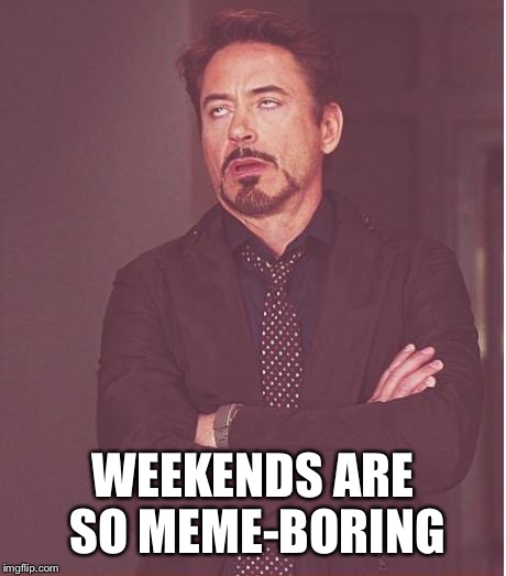 Face You Make Robert Downey Jr Meme | WEEKENDS ARE SO MEME-BORING | image tagged in memes,face you make robert downey jr | made w/ Imgflip meme maker