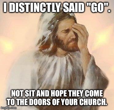 Jesus | I DISTINCTLY SAID "GO". NOT SIT AND HOPE THEY COME TO THE DOORS OF YOUR CHURCH. | image tagged in jesus | made w/ Imgflip meme maker