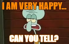 Squidward | I AM VERY HAPPY... CAN YOU TELL? | image tagged in squidward | made w/ Imgflip meme maker