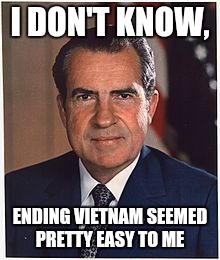 I DON'T KNOW, ENDING VIETNAM SEEMED PRETTY EASY TO ME | made w/ Imgflip meme maker