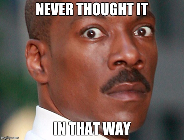 Eddie Murphy Uh Oh | NEVER THOUGHT IT IN THAT WAY | image tagged in eddie murphy uh oh | made w/ Imgflip meme maker