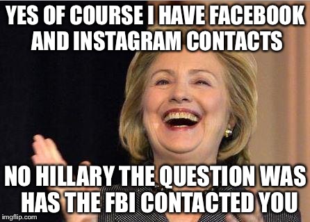 How Many Followers On The FBI's Social Media Most Wanted And Trending Do You Have? | YES OF COURSE I HAVE FACEBOOK AND INSTAGRAM CONTACTS; NO HILLARY THE QUESTION WAS  HAS THE FBI CONTACTED YOU | image tagged in hillary clinton,fbi,hillary emails,political meme,facebook,instagram | made w/ Imgflip meme maker