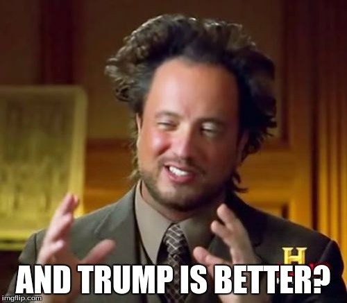 Ancient Aliens Meme | AND TRUMP IS BETTER? | image tagged in memes,ancient aliens | made w/ Imgflip meme maker