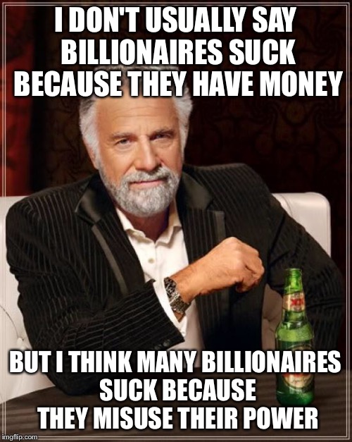 The Most Interesting Man In The World Meme | I DON'T USUALLY SAY BILLIONAIRES SUCK BECAUSE THEY HAVE MONEY BUT I THINK MANY BILLIONAIRES SUCK BECAUSE THEY MISUSE THEIR POWER | image tagged in memes,the most interesting man in the world | made w/ Imgflip meme maker