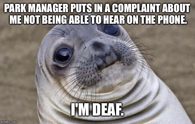 Awkward Moment Sealion | PARK MANAGER PUTS IN A COMPLAINT ABOUT ME NOT BEING ABLE TO HEAR ON THE PHONE. I'M DEAF. | image tagged in memes,awkward moment sealion,AdviceAnimals | made w/ Imgflip meme maker