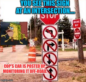 That Would SUCK... | YOU SEE THIS SIGN AT AN INTERSECTION.... COP'S CAR IS POSTED UP, MONITORING IT OFF-ROAD. | image tagged in you can't move sign,memes,spongegar meme | made w/ Imgflip meme maker