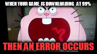 WHEN YOUR GAME  IS DOWNLOADING   AT 99%; THEN AN ERROR OCCURS | image tagged in funny | made w/ Imgflip meme maker