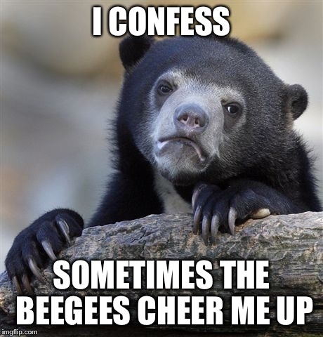 Confession Bear Meme | I CONFESS SOMETIMES THE BEEGEES CHEER ME UP | image tagged in memes,confession bear | made w/ Imgflip meme maker