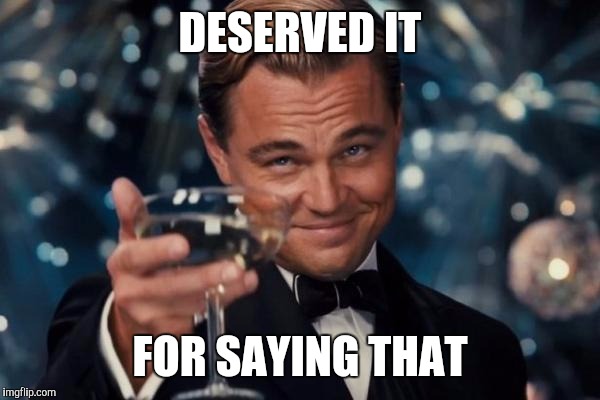 Leonardo Dicaprio Cheers Meme | DESERVED IT FOR SAYING THAT | image tagged in memes,leonardo dicaprio cheers | made w/ Imgflip meme maker