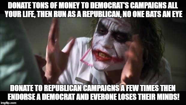 And everybody loses their minds Meme | DONATE TONS OF MONEY TO DEMOCRAT'S CAMPAIGNS ALL YOUR LIFE, THEN RUN AS A REPUBLICAN, NO ONE BATS AN EYE; DONATE TO REPUBLICAN CAMPAIGNS A FEW TIMES THEN ENDORSE A DEMOCRAT AND EVERONE LOSES THEIR MINDS! | image tagged in memes,and everybody loses their minds,politics,donald trump,funny | made w/ Imgflip meme maker