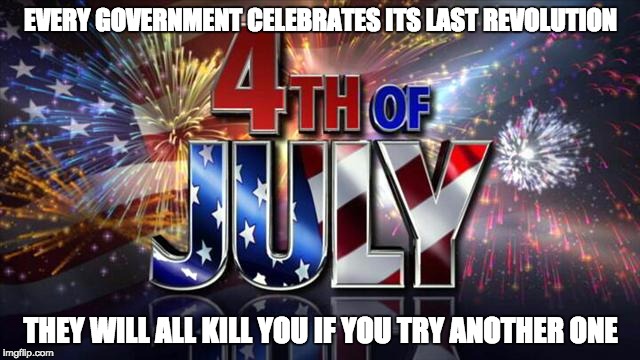 Revolutions | EVERY GOVERNMENT CELEBRATES ITS LAST REVOLUTION; THEY WILL ALL KILL YOU IF YOU TRY ANOTHER ONE | image tagged in 4th of july,independence day,revolution | made w/ Imgflip meme maker