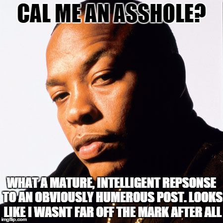 dr dre | CAL ME AN ASSHOLE? WHAT A MATURE, INTELLIGENT REPSONSE TO AN OBVIOUSLY HUMEROUS POST. LOOKS LIKE I WASNT FAR OFF THE MARK AFTER ALL | image tagged in dr dre | made w/ Imgflip meme maker