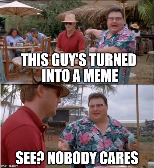 See Nobody Cares Meme | THIS GUY'S TURNED INTO A MEME; SEE? NOBODY CARES | image tagged in memes,see nobody cares | made w/ Imgflip meme maker
