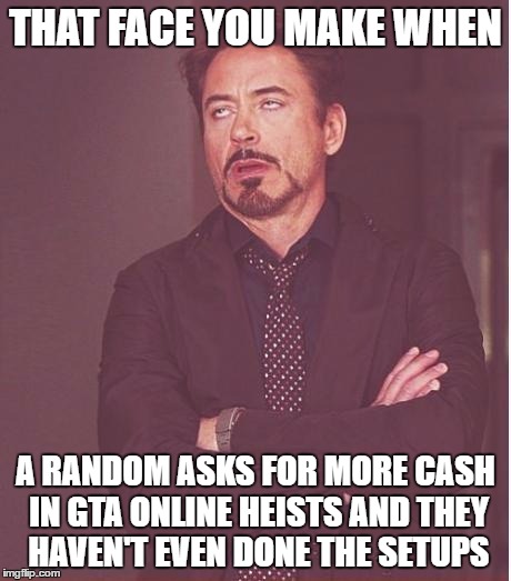 Face You Make Robert Downey Jr Meme | THAT FACE YOU MAKE WHEN; A RANDOM ASKS FOR MORE CASH IN GTA ONLINE HEISTS AND THEY HAVEN'T EVEN DONE THE SETUPS | image tagged in memes,face you make robert downey jr | made w/ Imgflip meme maker